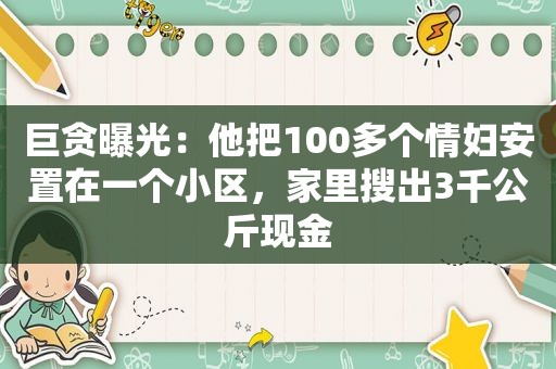 巨贪曝光：他把100多个情妇安置在一个小区，家里搜出3千公斤现金