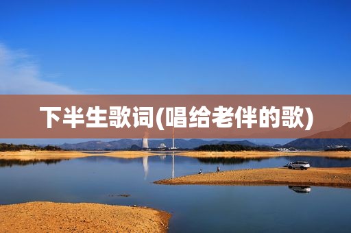 下半生歌词(唱给老伴的歌)
