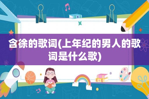 含徐的歌词(上年纪的男人的歌词是什么歌)