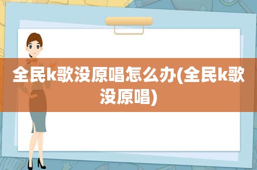 全民k歌没原唱怎么办(全民k歌没原唱)