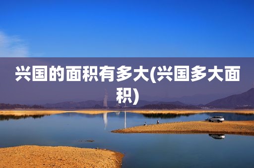 兴国的面积有多大(兴国多大面积)