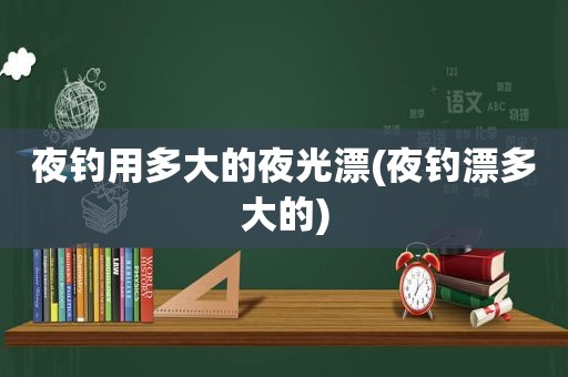 夜钓用多大的夜光漂(夜钓漂多大的)