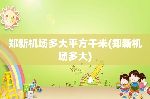 郑新机场多大平方千米(郑新机场多大)