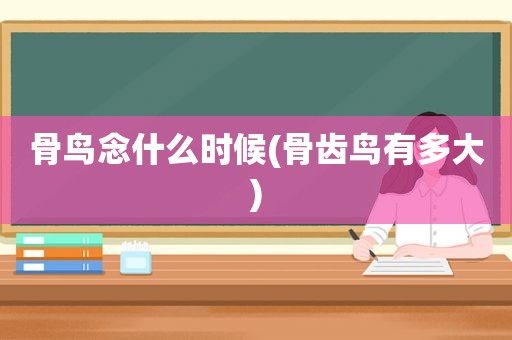 骨鸟念什么时候(骨齿鸟有多大)