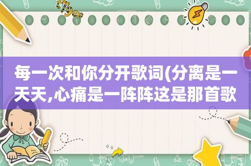 每一次和你分开歌词(分离是一天天,心痛是一阵阵这是那首歌里的歌词)