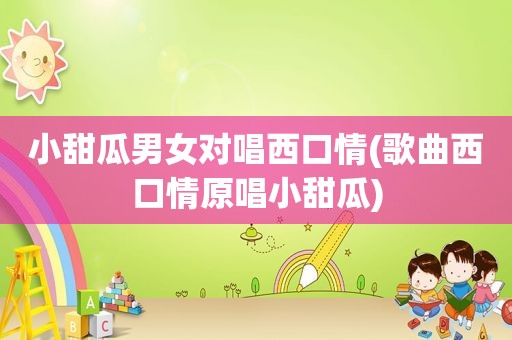 小甜瓜男女对唱西口情(歌曲西口情原唱小甜瓜)