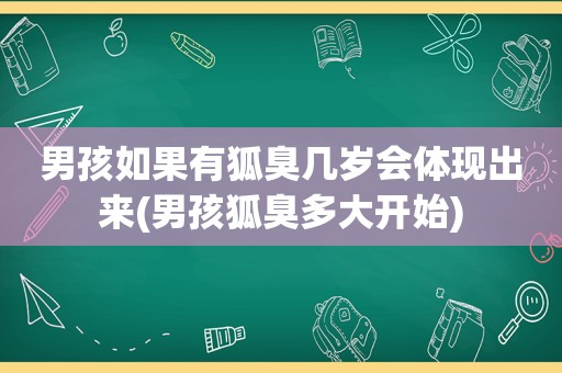 男孩如果有狐臭几岁会体现出来(男孩狐臭多大开始)