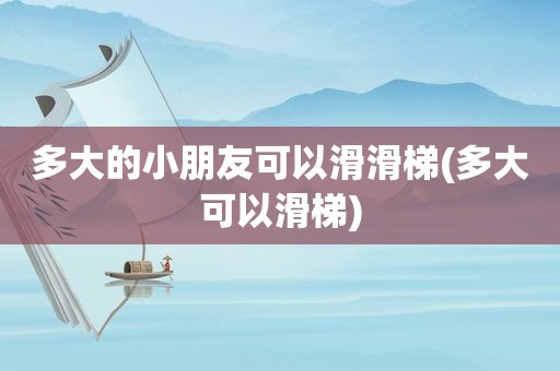 多大的小朋友可以滑滑梯(多大可以滑梯)