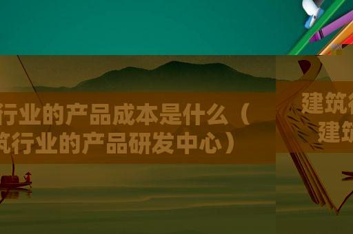 建筑行业的产品成本是什么（建筑行业的产品研发中心）