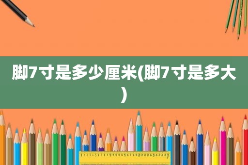 脚7寸是多少厘米(脚7寸是多大)