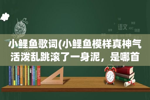 小鲤鱼歌词(小鲤鱼模样真神气活泼乱跳滚了一身泥，是哪首歌的歌词)