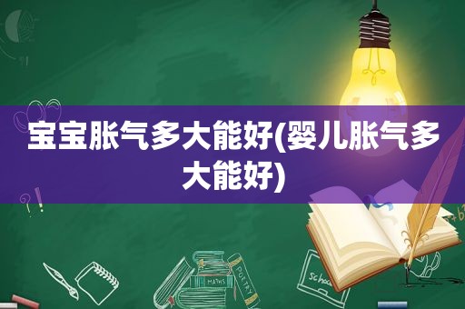 宝宝胀气多大能好(婴儿胀气多大能好)