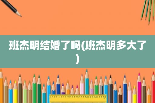 班杰明结婚了吗(班杰明多大了)