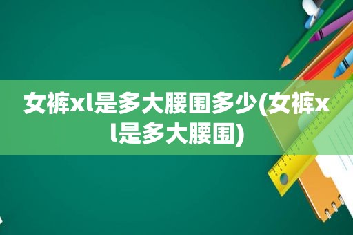 女裤xl是多大腰围多少(女裤xl是多大腰围)