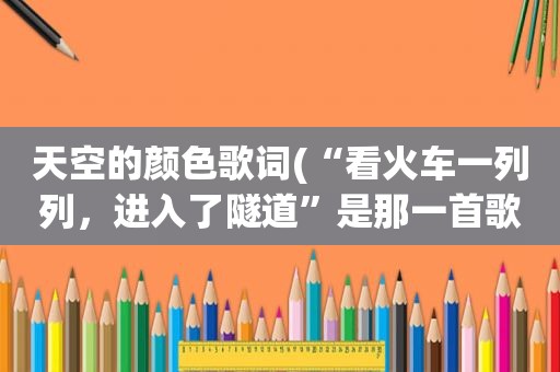 天空的颜色歌词(“看火车一列列，进入了隧道”是那一首歌的歌词)