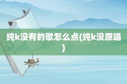 纯k没有的歌怎么点(纯k没原唱)