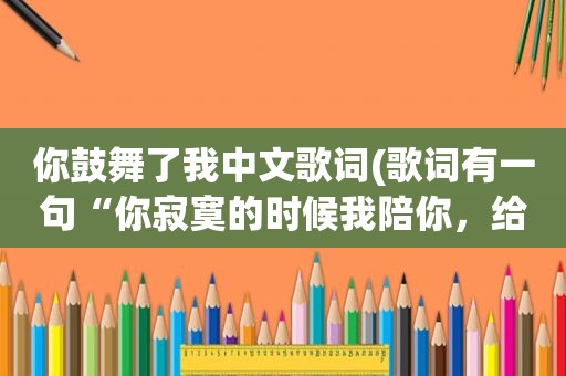 你鼓舞了我中文歌词(歌词有一句“你寂寞的时候我陪你，给你安慰和鼓励”这歌叫啥)