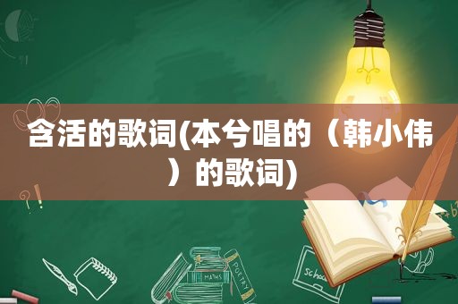 含活的歌词(本兮唱的（韩小伟）的歌词)