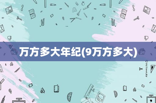 万方多大年纪(9万方多大)