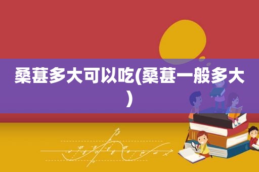桑葚多大可以吃(桑葚一般多大)