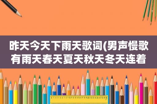 昨天今天下雨天歌词(男声慢歌有雨天春天夏天秋天冬天连着唱的歌词的歌)