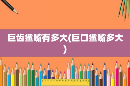 巨齿鲨嘴有多大(巨口鲨嘴多大)