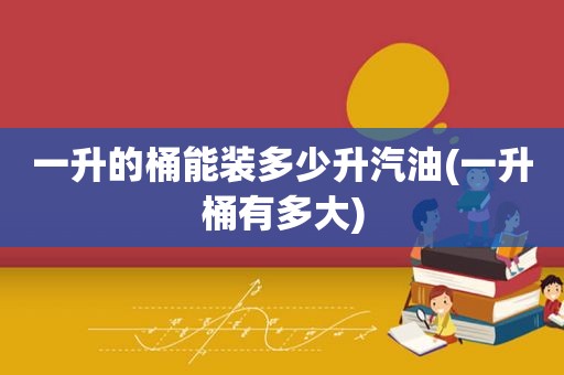 一升的桶能装多少升汽油(一升桶有多大)