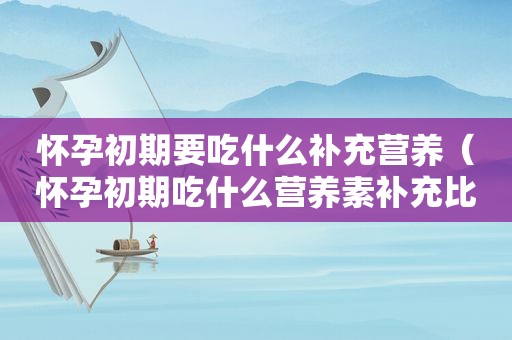 怀孕初期要吃什么补充营养（怀孕初期吃什么营养素补充比较全面）