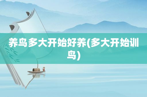 养鸟多大开始好养(多大开始训鸟)