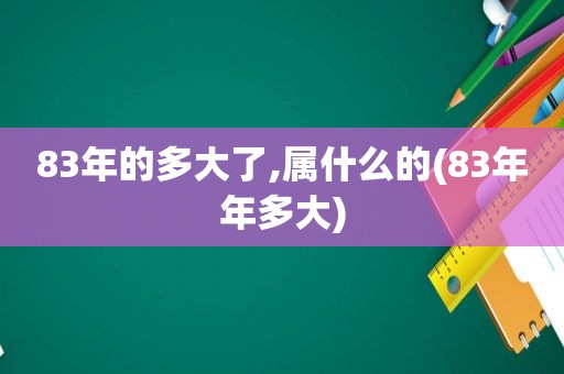 83年的多大了,属什么的(83年年多大) 83年的多大了,属什么的(83年年多大)