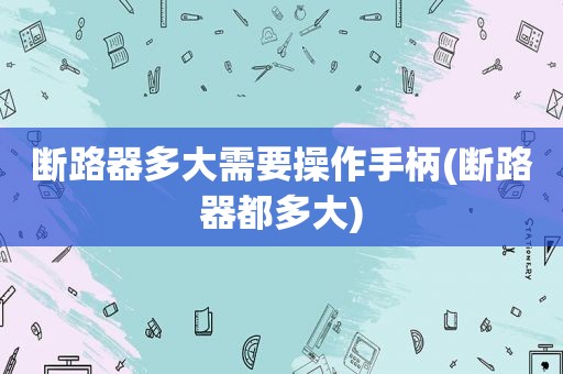 断路器多大需要操作手柄(断路器都多大)