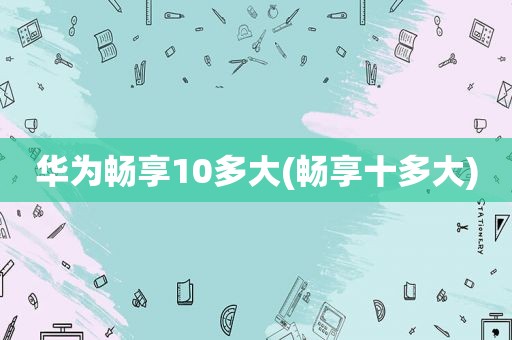 华为畅享10多大(畅享十多大)