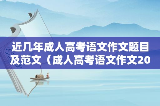 近几年成人高考语文作文题目及范文（成人高考语文作文2021题目）
