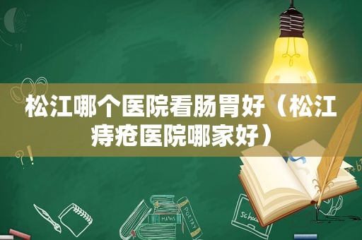 松江哪个医院看肠胃好（松江痔疮医院哪家好）