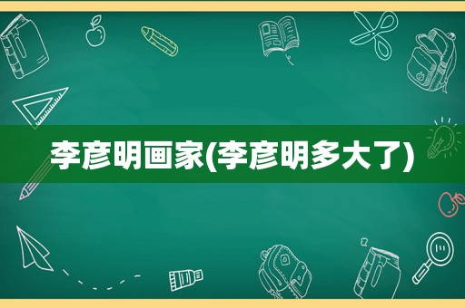 李彦明画家(李彦明多大了)