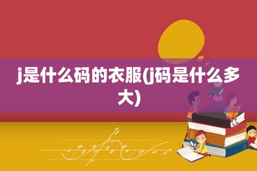 j是什么码的衣服(j码是什么多大)