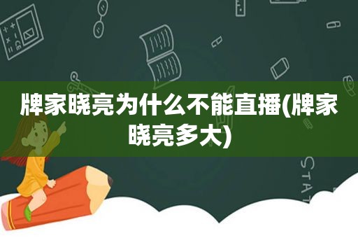 牌家晓亮为什么不能直播(牌家晓亮多大)