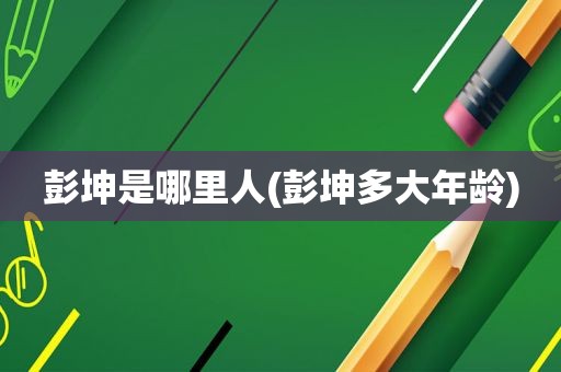 彭坤是哪里人(彭坤多大年龄)