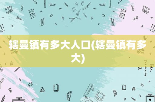 辖曼镇有多大人口(辖曼镇有多大)