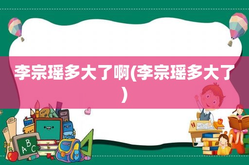 李宗瑶多大了啊(李宗瑶多大了)