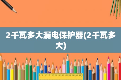 2千瓦多大漏电保护器(2千瓦多大)