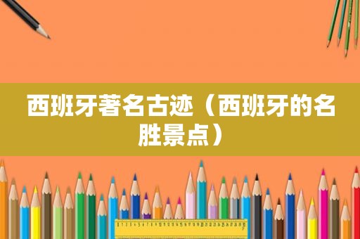 西班牙著名古迹（西班牙的名胜景点）
