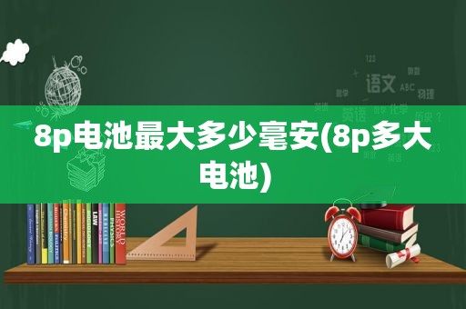 8p电池最大多少毫安(8p多大电池)