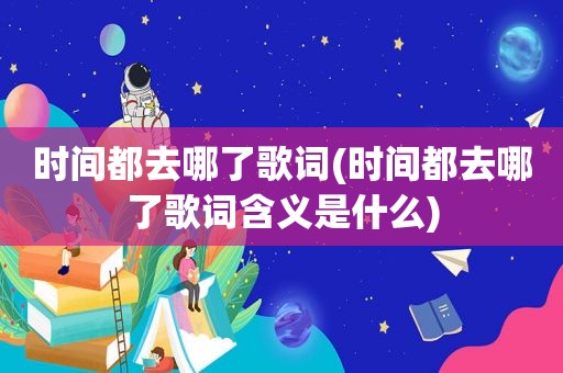 时间都去哪了歌词(时间都去哪了歌词含义是什么)