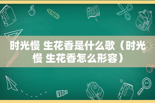 时光慢 生花香是什么歌（时光慢 生花香怎么形容）