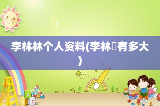 李林林个人资料(李林孖有多大)