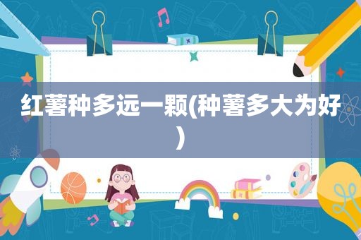 红薯种多远一颗(种薯多大为好)