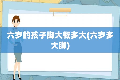 六岁的孩子脚大概多大(六岁多大脚)