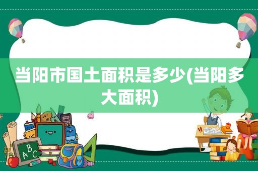 当阳市国土面积是多少(当阳多大面积)