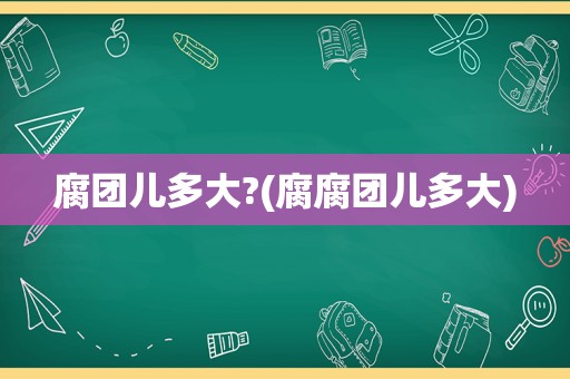 腐团儿多大?(腐腐团儿多大)